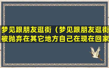 梦见跟朋友逛街（梦见跟朋友逛街被抛弃在其它地方自己在现在回家的路）