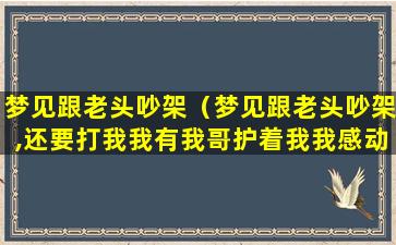 梦见跟老头吵架（梦见跟老头吵架,还要打我我有我哥护着我我感动哭了）