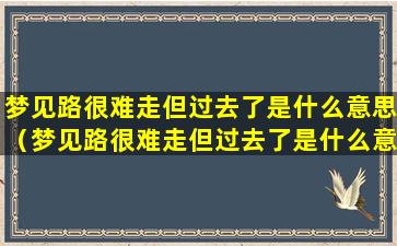 梦见路很难走但过去了是什么意思（梦见路很难走但过去了是什么意思呀）