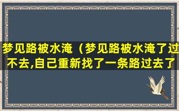 梦见路被水淹（梦见路被水淹了过不去,自己重新找了一条路过去了）