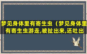 梦见身体里有寄生虫（梦见身体里有寄生虫游走,被扯出来,还吐出来）