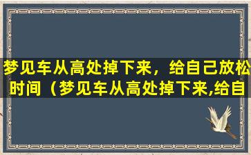 梦见车从高处掉下来，给自己放松时间（梦见车从高处掉下来,给自己放松时间）