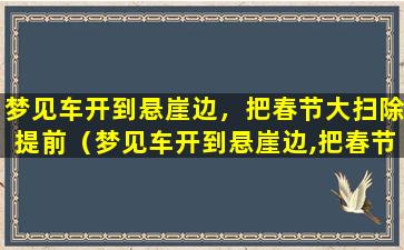 梦见车开到悬崖边，把春节大扫除提前（梦见车开到悬崖边,把春节大扫除提前）