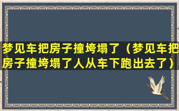 梦见车把房子撞垮塌了（梦见车把房子撞垮塌了人从车下跑出去了）