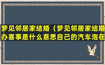 梦见邻居家结婚（梦见邻居家结婚办喜事是什么意思自己的汽车泡在水里）