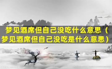 梦见酒席但自己没吃什么意思（梦见酒席但自己没吃是什么意思）