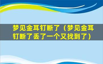 梦见金耳钉断了（梦见金耳钉断了丢了一个又找到了）