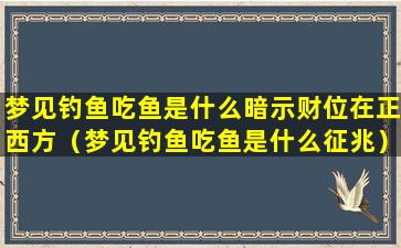 梦见钓鱼吃鱼是什么暗示财位在正西方（梦见钓鱼吃鱼是什么征兆）