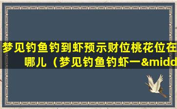 梦见钓鱼钓到虾预示财位桃花位在哪儿（梦见钓鱼钓虾一·钓就上钩）