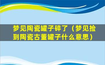 梦见陶瓷罐子碎了（梦见捡到陶瓷古董罐子什么意思）