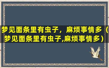 梦见面条里有虫子，麻烦事情多（梦见面条里有虫子,麻烦事情多）