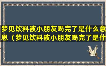 梦见饮料被小朋友喝完了是什么意思（梦见饮料被小朋友喝完了是什么意思啊）