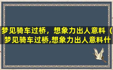 梦见骑车过桥，想象力出人意料（梦见骑车过桥,想象力出人意料什么意思）