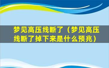 梦见高压线断了（梦见高压线断了掉下来是什么预兆）