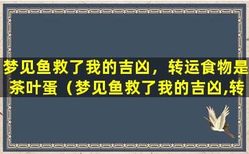 梦见鱼救了我的吉凶，转运食物是茶叶蛋（梦见鱼救了我的吉凶,转运食物是茶叶蛋）