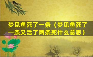 梦见鱼死了一条（梦见鱼死了一条又活了两条死什么意思）