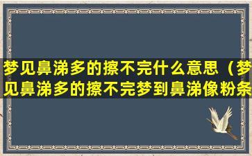 梦见鼻涕多的擦不完什么意思（梦见鼻涕多的擦不完梦到鼻涕像粉条扯不完）