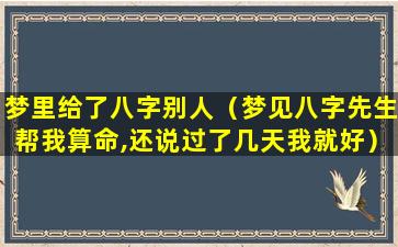 梦里给了八字别人（梦见八字先生帮我算命,还说过了几天我就好）