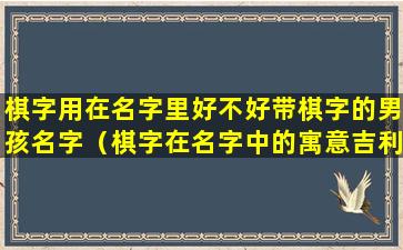 棋字用在名字里好不好带棋字的男孩名字（棋字在名字中的寓意吉利吗）