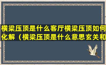 横梁压顶是什么客厅横梁压顶如何化解（横梁压顶是什么意思玄关和客厅之间的梁不算吧）