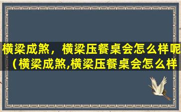 横梁成煞，横梁压餐桌会怎么样呢（横梁成煞,横梁压餐桌会怎么样呢）