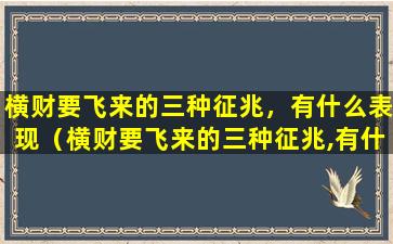 横财要飞来的三种征兆，有什么表现（横财要飞来的三种征兆,有什么表现）