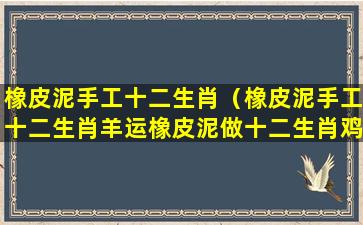 橡皮泥手工十二生肖（橡皮泥手工十二生肖羊运橡皮泥做十二生肖鸡）