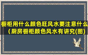 橱柜用什么颜色旺风水要注意什么（厨房橱柜颜色风水有讲究(图)）