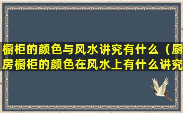 橱柜的颜色与风水讲究有什么（厨房橱柜的颜色在风水上有什么讲究）