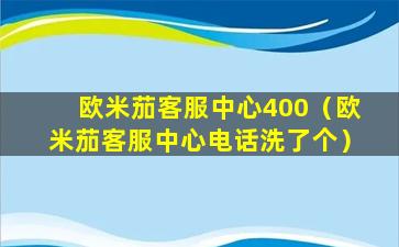 欧米茄客服中心400（欧米茄客服中心电话洗了个）