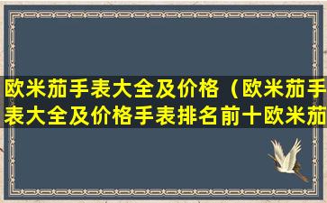 欧米茄手表大全及价格（欧米茄手表大全及价格手表排名前十欧米茄）