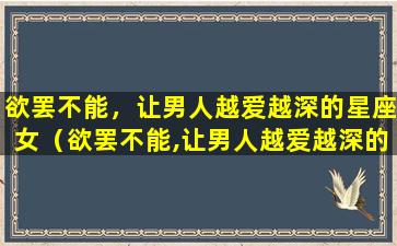 欲罢不能，让男人越爱越深的星座女（欲罢不能,让男人越爱越深的星座女）