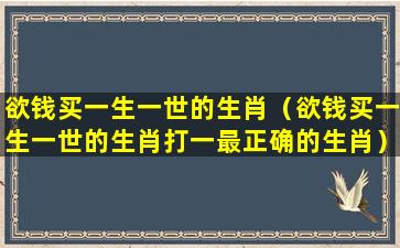 欲钱买一生一世的生肖（欲钱买一生一世的生肖打一最正确的生肖）