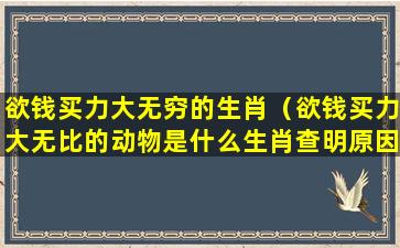 欲钱买力大无穷的生肖（欲钱买力大无比的动物是什么生肖查明原因）