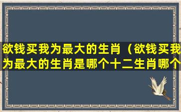 欲钱买我为最大的生肖（欲钱买我为最大的生肖是哪个十二生肖哪个属）