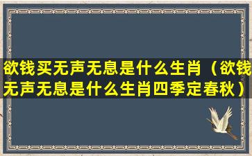 欲钱买无声无息是什么生肖（欲钱无声无息是什么生肖四季定春秋）