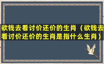 欲钱去看讨价还价的生肖（欲钱去看讨价还价的生肖是指什么生肖）