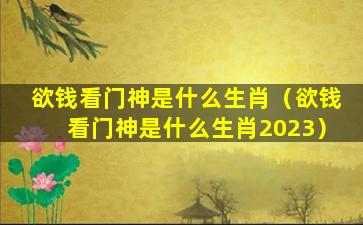 欲钱看门神是什么生肖（欲钱看门神是什么生肖2023）