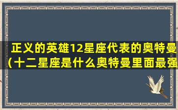 正义的英雄12星座代表的奥特曼（十二星座是什么奥特曼里面最强的角色）