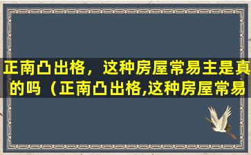 正南凸出格，这种房屋常易主是真的吗（正南凸出格,这种房屋常易主是真的吗）