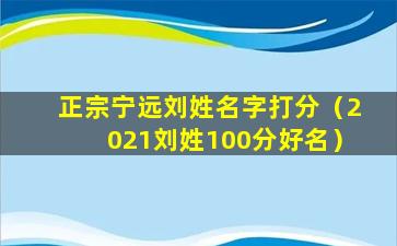 正宗宁远刘姓名字打分（2021刘姓100分好名）