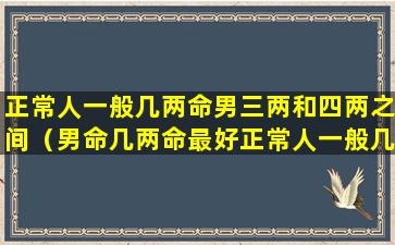 正常人一般几两命男三两和四两之间（男命几两命最好正常人一般几两命）