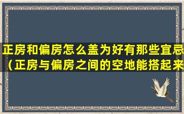 正房和偏房怎么盖为好有那些宜忌（正房与偏房之间的空地能搭起来吗）