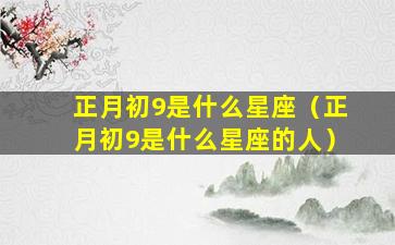 正月初9是什么星座（正月初9是什么星座的人）