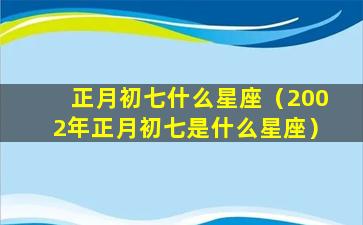 正月初七什么星座（2002年正月初七是什么星座）