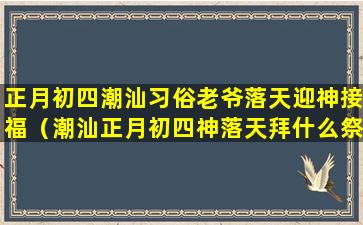 正月初四潮汕习俗老爷落天迎神接福（潮汕正月初四神落天拜什么祭品）