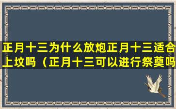 正月十三为什么放炮正月十三适合上坟吗（正月十三可以进行祭奠吗）