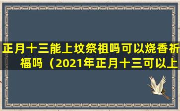 正月十三能上坟祭祖吗可以烧香祈福吗（2021年正月十三可以上坟吗）