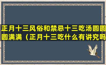 正月十三风俗和禁忌十三吃汤圆圆圆满满（正月十三吃什么有讲究吗）