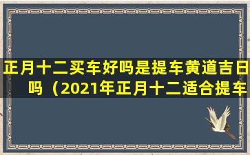 正月十二买车好吗是提车黄道吉日吗（2021年正月十二适合提车吗）